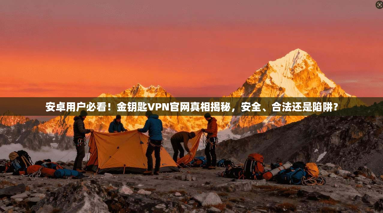 安卓用户必看!金钥匙VPN官网真相揭秘,安全、合法还是陷阱?