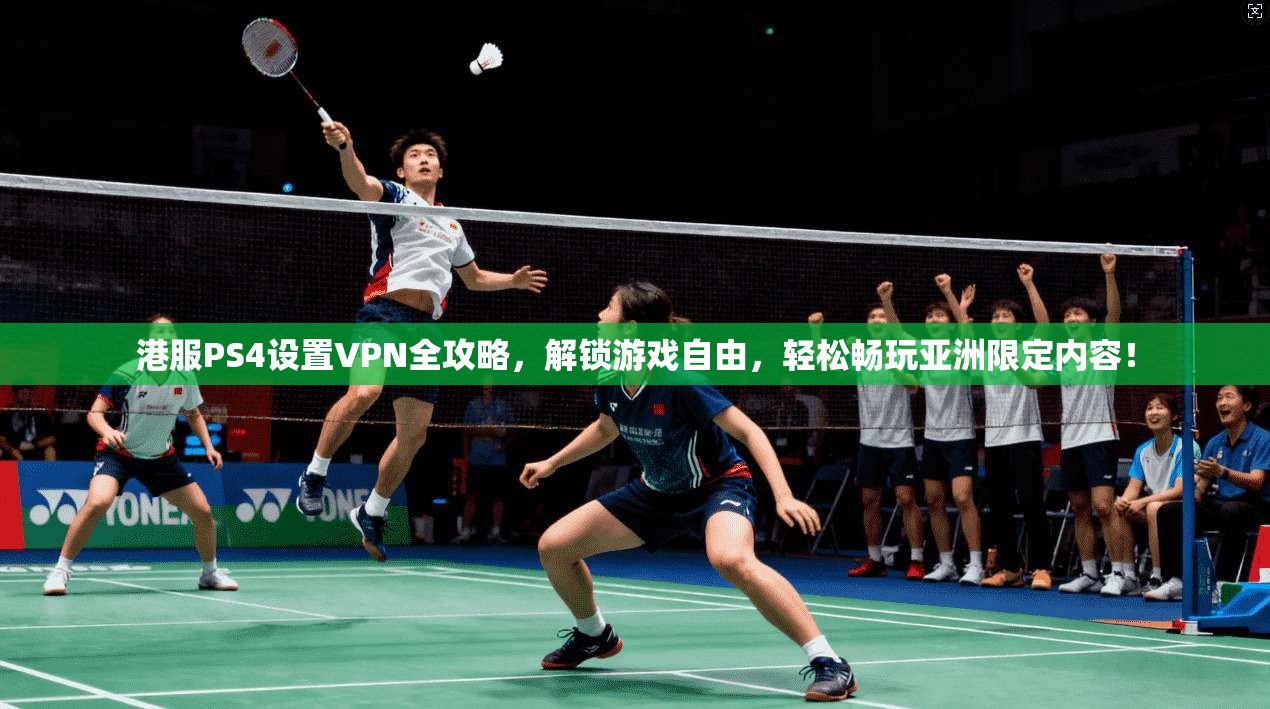 港服PS4设置VPN全攻略,解锁游戏自由,轻松畅玩亚洲限定内容!