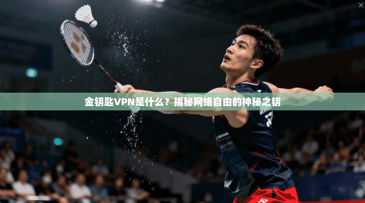 金钥匙VPN是什么?揭秘网络自由的神秘之钥