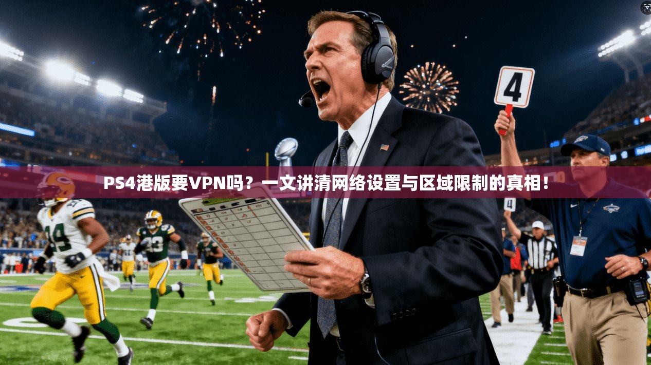 PS4港版要VPN吗？一文讲清网络设置与区域限制的真相！
