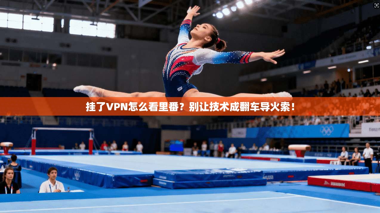 挂了VPN怎么看里番？别让技术成翻车导火索！