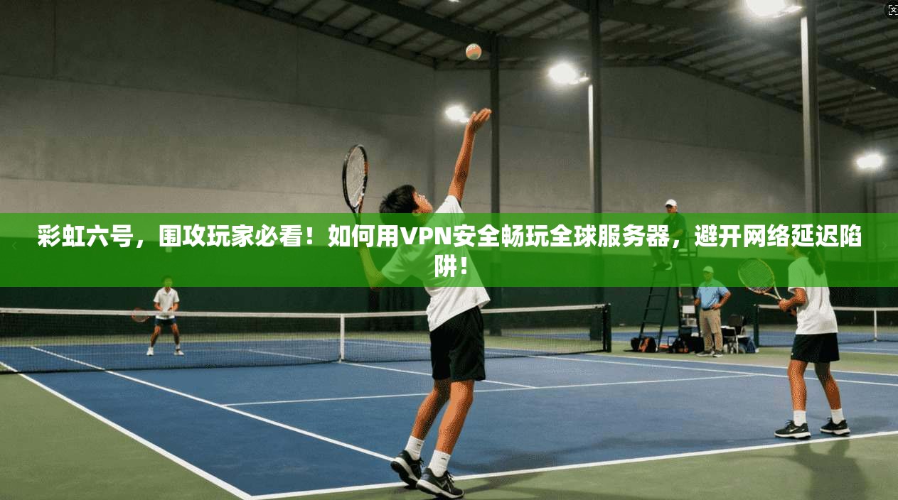 彩虹六号，围攻玩家必看！如何用VPN安全畅玩全球服务器，避开网络延迟陷阱！