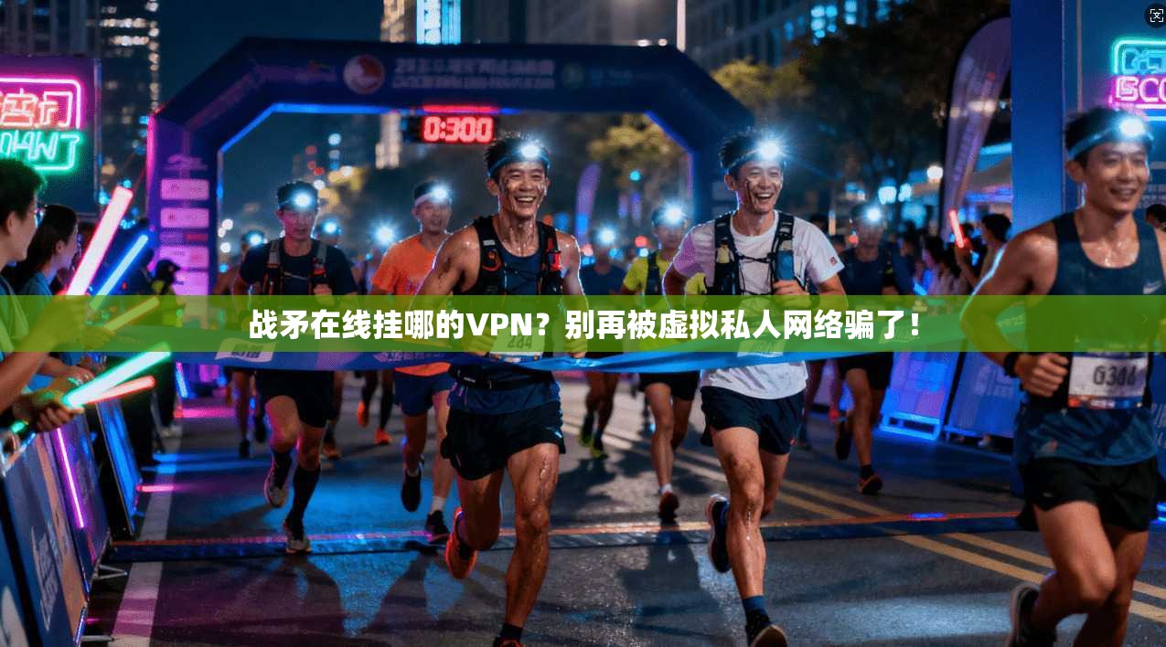 战矛在线挂哪的VPN?别再被虚拟私人网络骗了!
