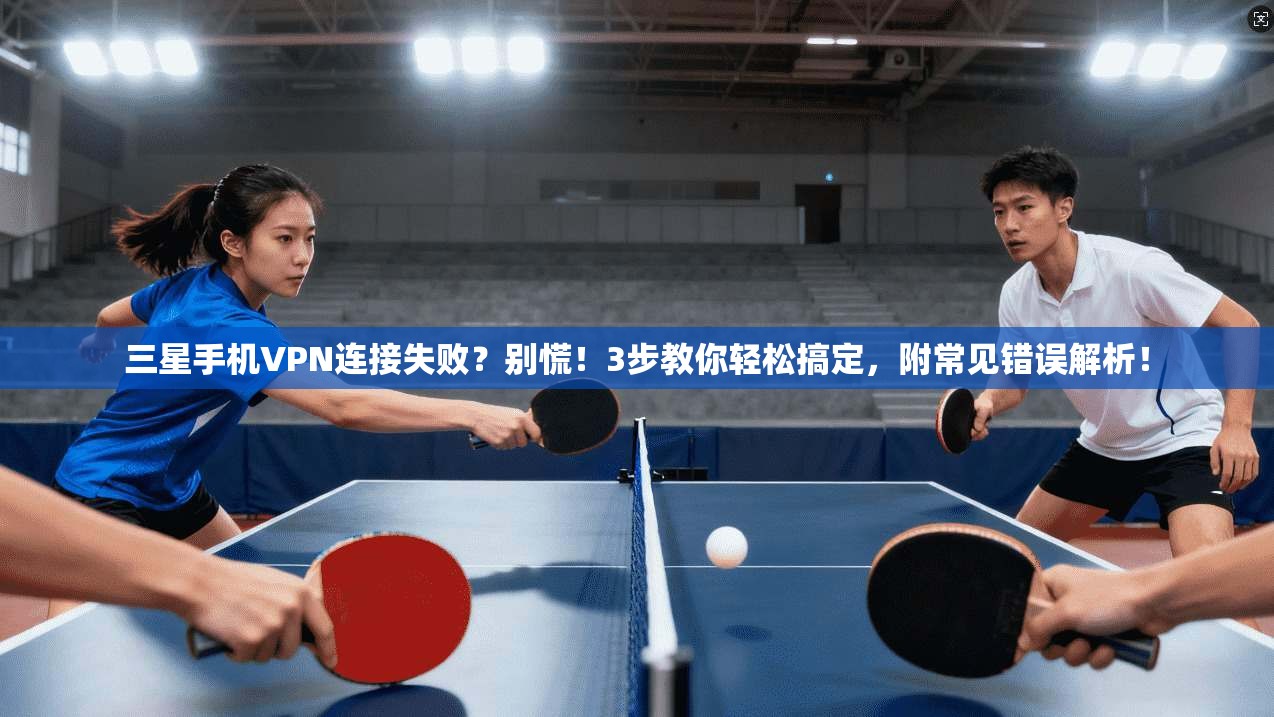 三星手机VPN连接失败?别慌!3步教你轻松搞定,附常见错误解析!