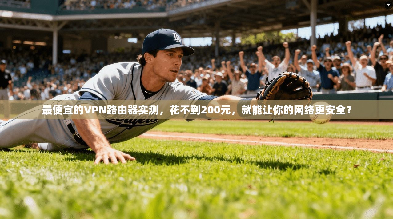 最便宜的VPN路由器实测,花不到200元,就能让你的网络更安全?