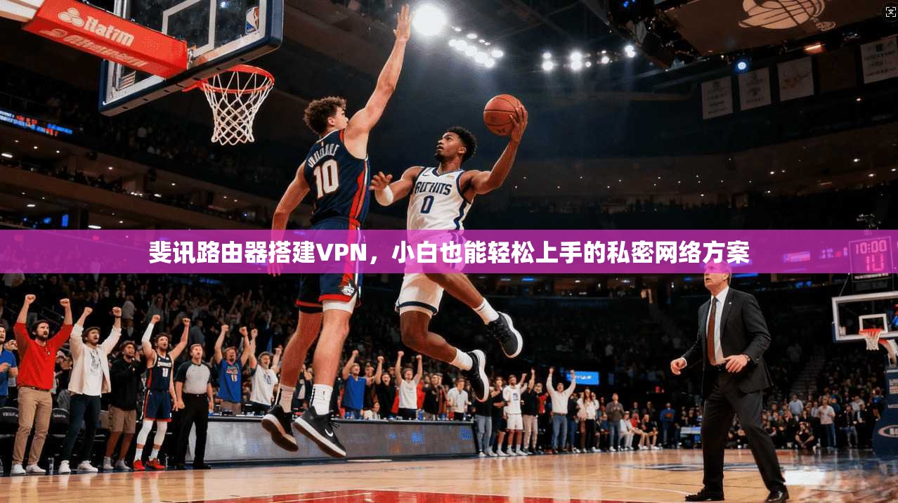 斐讯路由器搭建VPN,小白也能轻松上手的私密网络方案