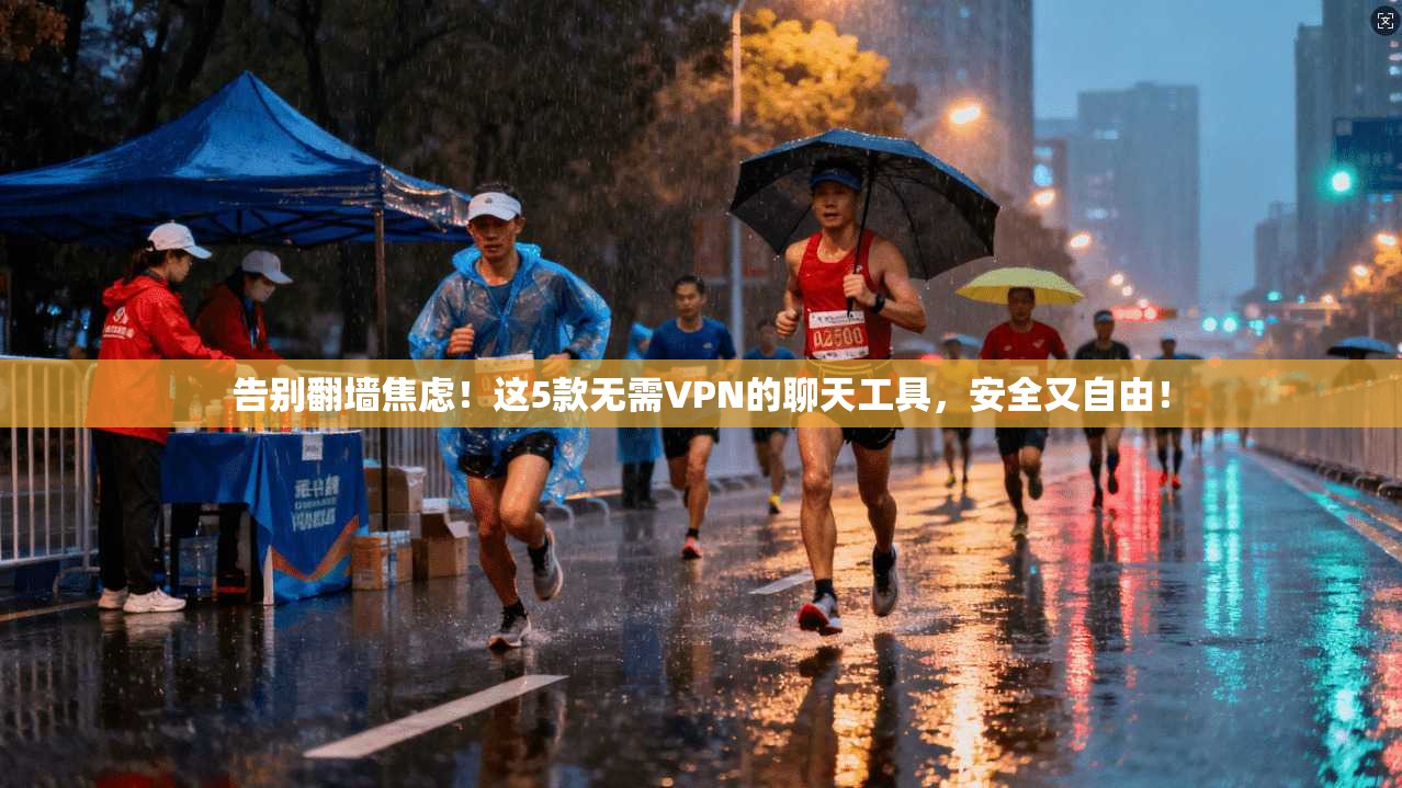 告别翻墙焦虑!这5款无需VPN的聊天工具,安全又自由!