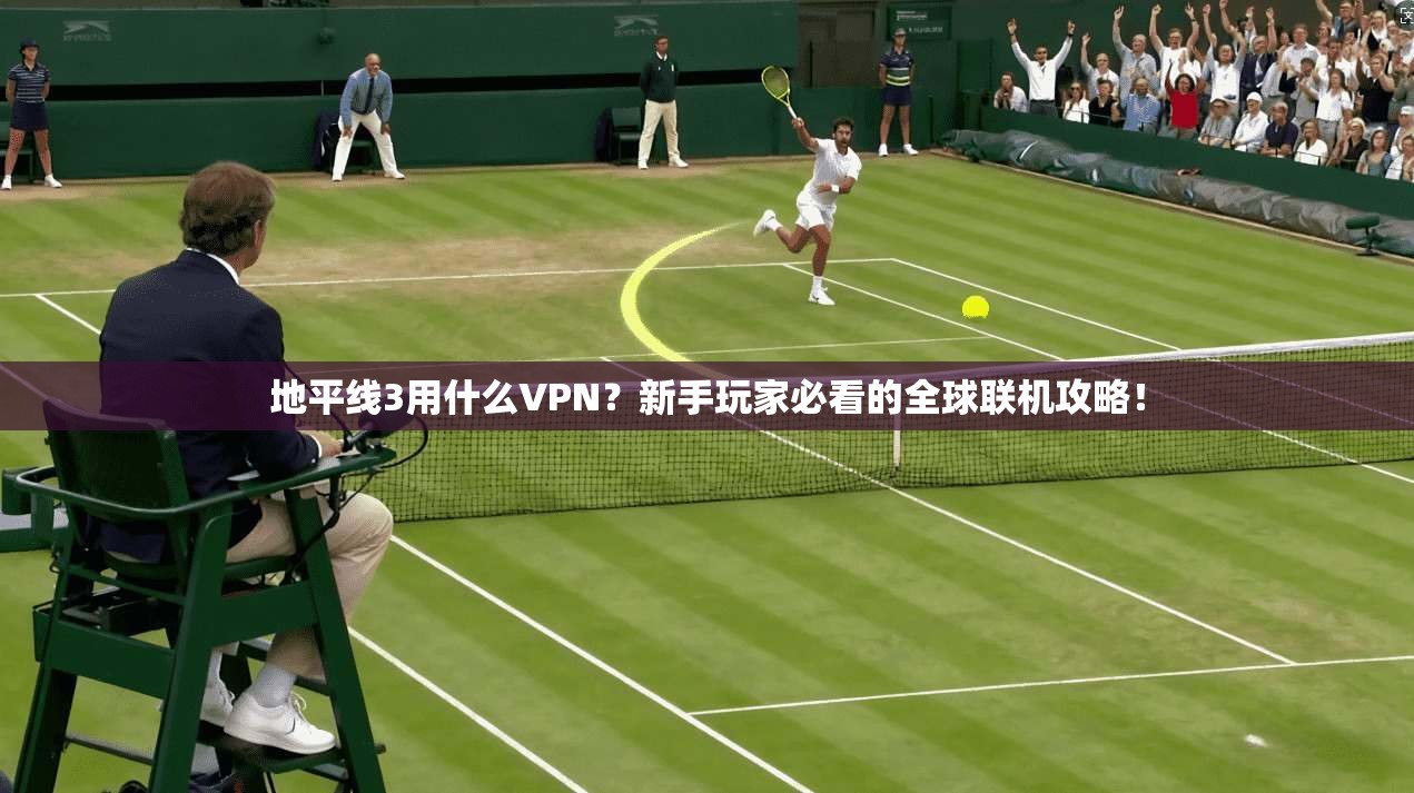 地平线3用什么VPN？新手玩家必看的全球联机攻略！