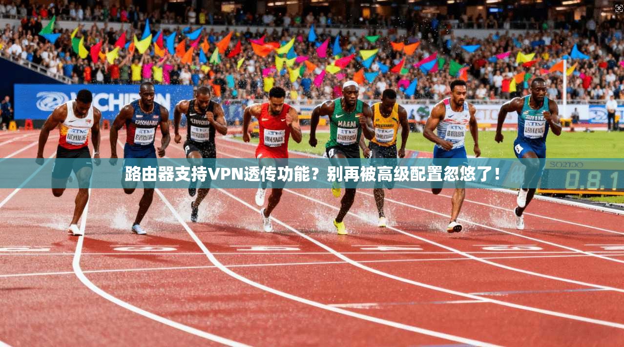 路由器支持VPN透传功能?别再被高级配置忽悠了!