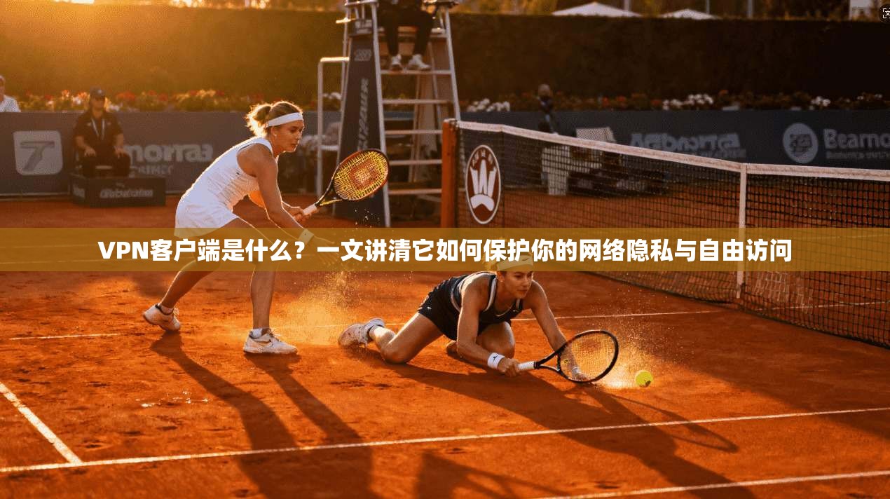 VPN客户端是什么?一文讲清它如何保护你的网络隐私与自由访问