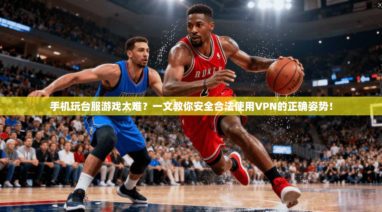手机玩台服游戏太难?一文教你安全合法使用VPN的正确姿势!