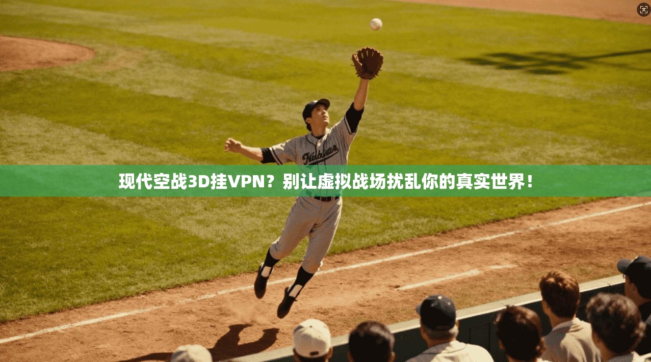 现代空战3D挂VPN?别让虚拟战场扰乱你的真实世界!