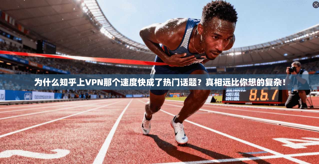 为什么知乎上VPN那个速度快成了热门话题?真相远比你想的复杂!
