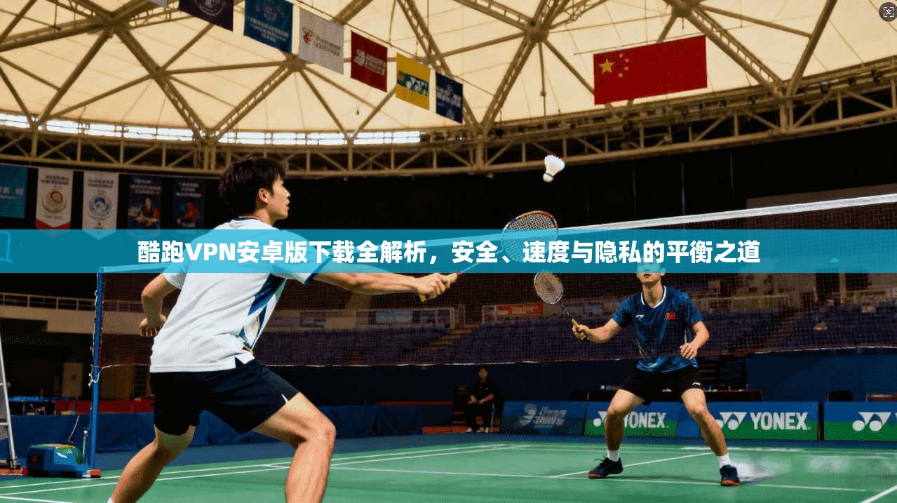 酷跑VPN安卓版下载全解析，安全、速度与隐私的平衡之道