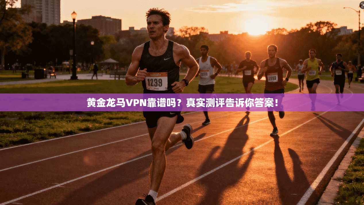 黄金龙马VPN靠谱吗？真实测评告诉你答案！
