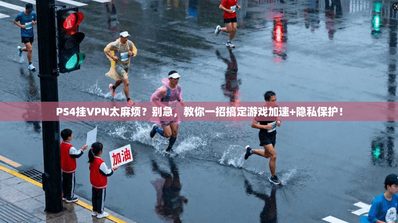 PS4挂VPN太麻烦?别急,教你一招搞定游戏加速+隐私保护!