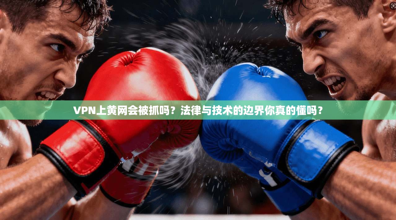 VPN上黄网会被抓吗？法律与技术的边界你真的懂吗？