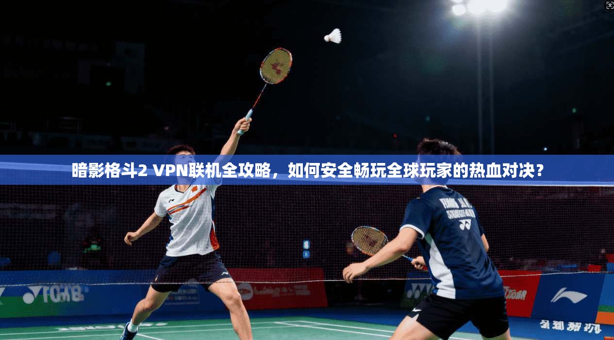 暗影格斗2 VPN联机全攻略，如何安全畅玩全球玩家的热血对决？