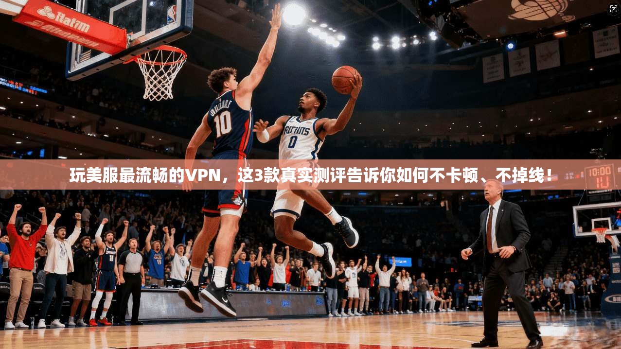玩美服最流畅的VPN,这3款真实测评告诉你如何不卡顿、不掉线!
