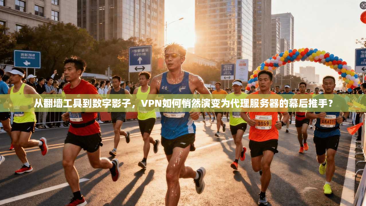 从翻墙工具到数字影子,VPN如何悄然演变为代理服务器的幕后推手?