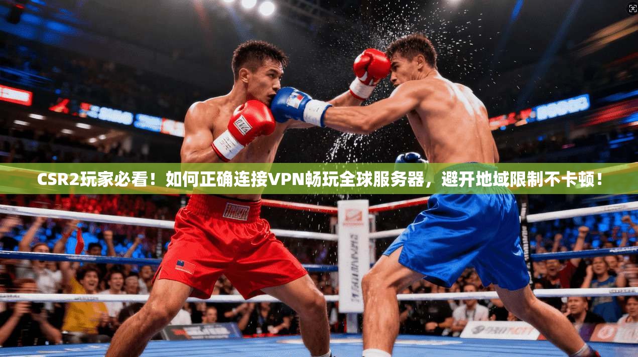 CSR2玩家必看！如何正确连接VPN畅玩全球服务器，避开地域限制不卡顿！