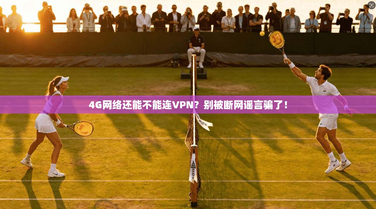 4G网络还能不能连VPN？别被断网谣言骗了！
