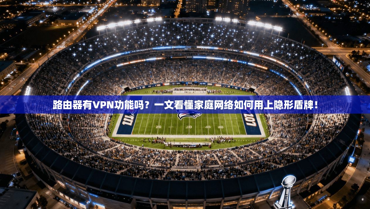 路由器有VPN功能吗？一文看懂家庭网络如何用上隐形盾牌！