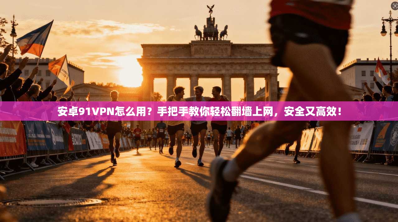 安卓91VPN怎么用？手把手教你轻松翻墙上网，安全又高效！