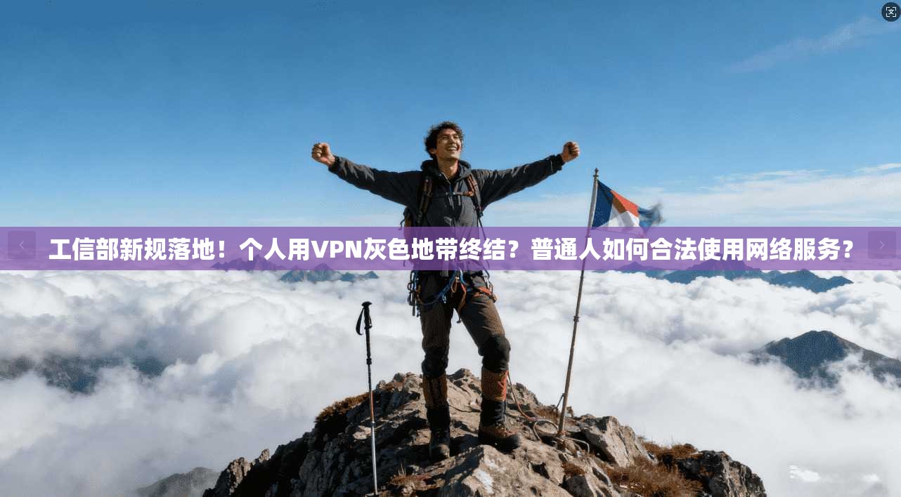 工信部新规落地！个人用VPN灰色地带终结？普通人如何合法使用网络服务？