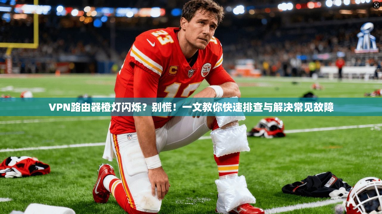 VPN路由器橙灯闪烁？别慌！一文教你快速排查与解决常见故障