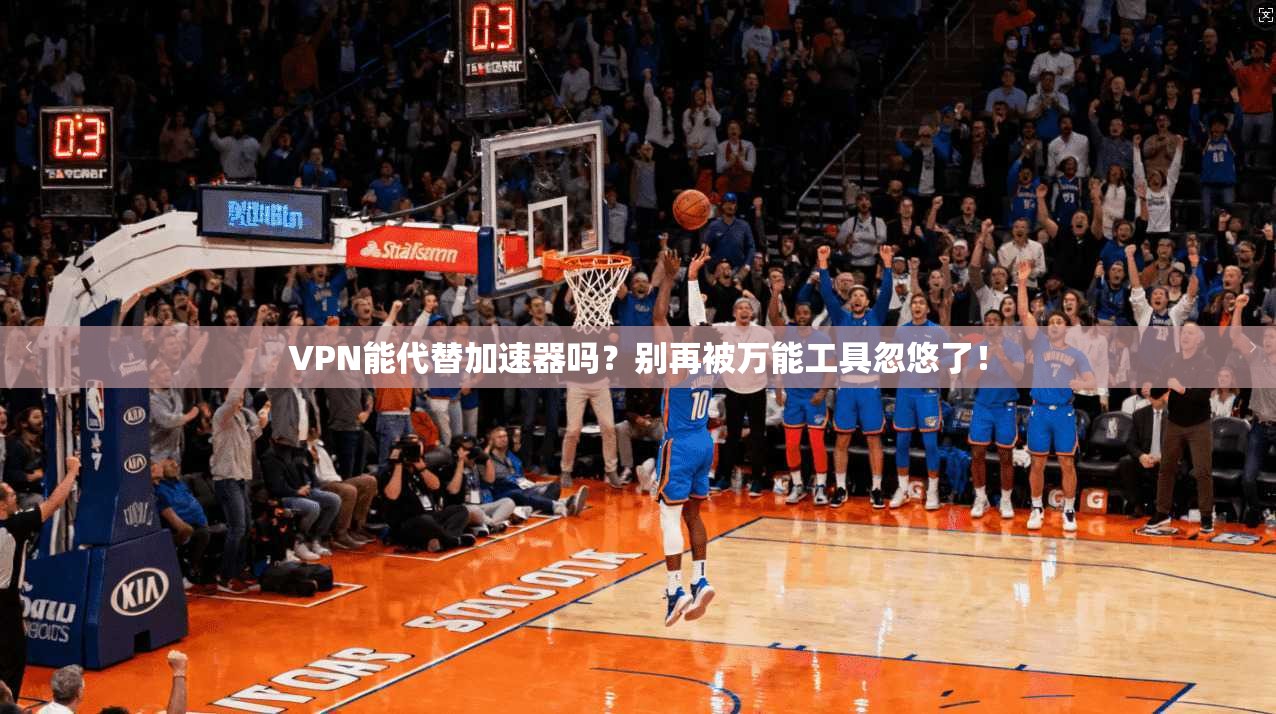VPN能代替加速器吗?别再被万能工具忽悠了! VPN能代替加速器吗?别再被万能工具忽悠了!