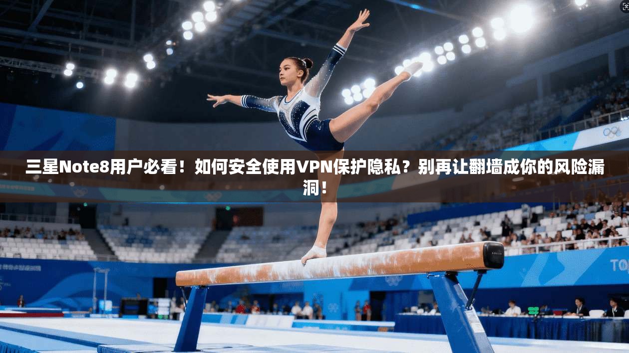 三星Note8用户必看！如何安全使用VPN保护隐私？别再让翻墙成你的风险漏洞！