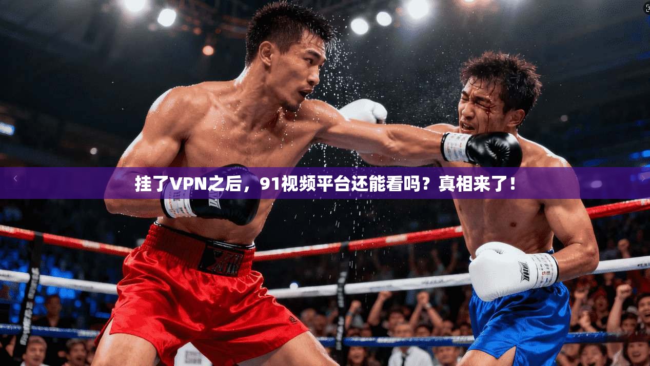 挂了VPN之后，91视频平台还能看吗？真相来了！