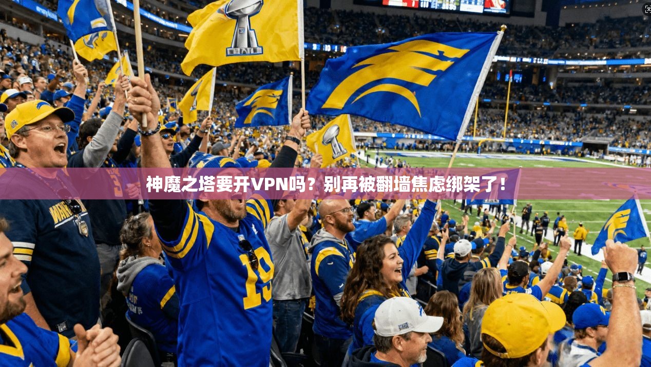 神魔之塔要开VPN吗?别再被翻墙焦虑绑架了!