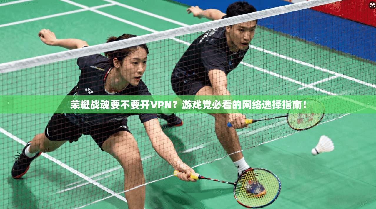 荣耀战魂要不要开VPN?游戏党必看的网络选择指南!