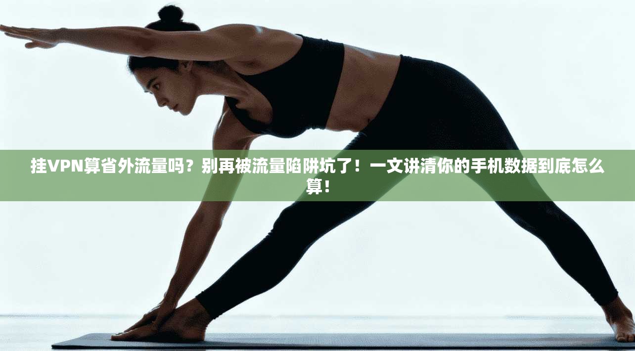 挂VPN算省外流量吗？别再被流量陷阱坑了！一文讲清你的手机数据到底怎么算！
