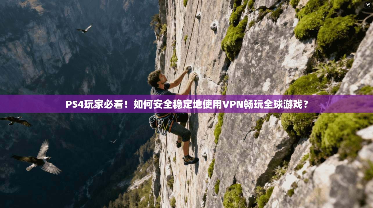PS4玩家必看！如何安全稳定地使用VPN畅玩全球游戏？