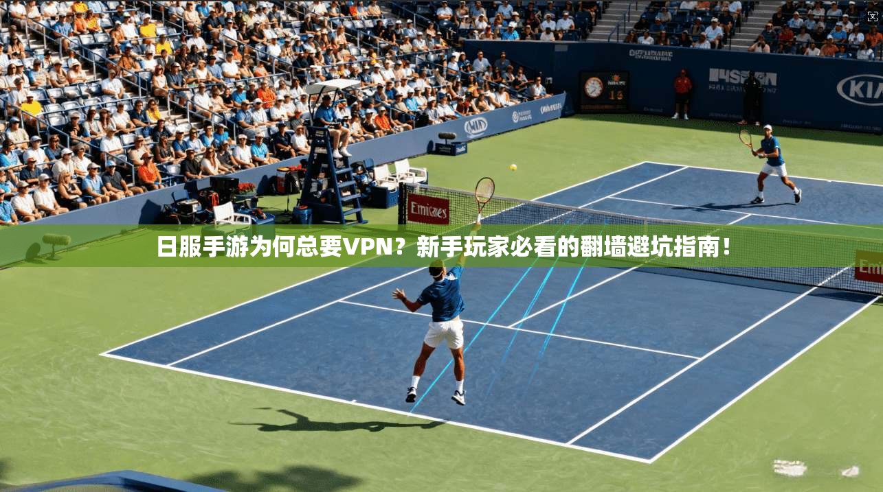 日服手游为何总要VPN?新手玩家必看的翻墙避坑指南!