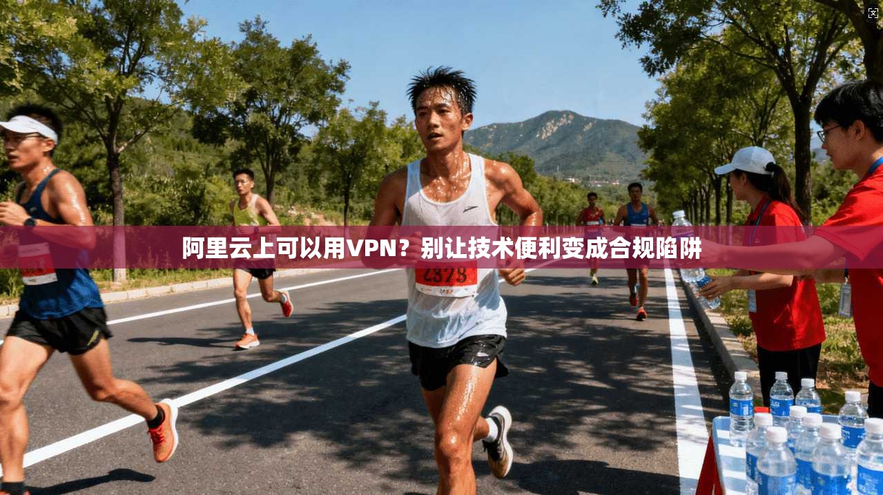 阿里云上可以用VPN?别让技术便利变成合规陷阱 阿里云上可以用VPN?别让技术便利变成合规陷阱