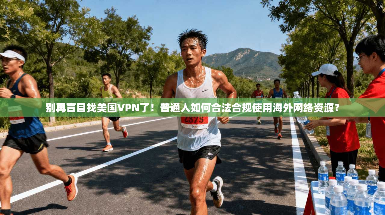 别再盲目找美国VPN了！普通人如何合法合规使用海外网络资源？