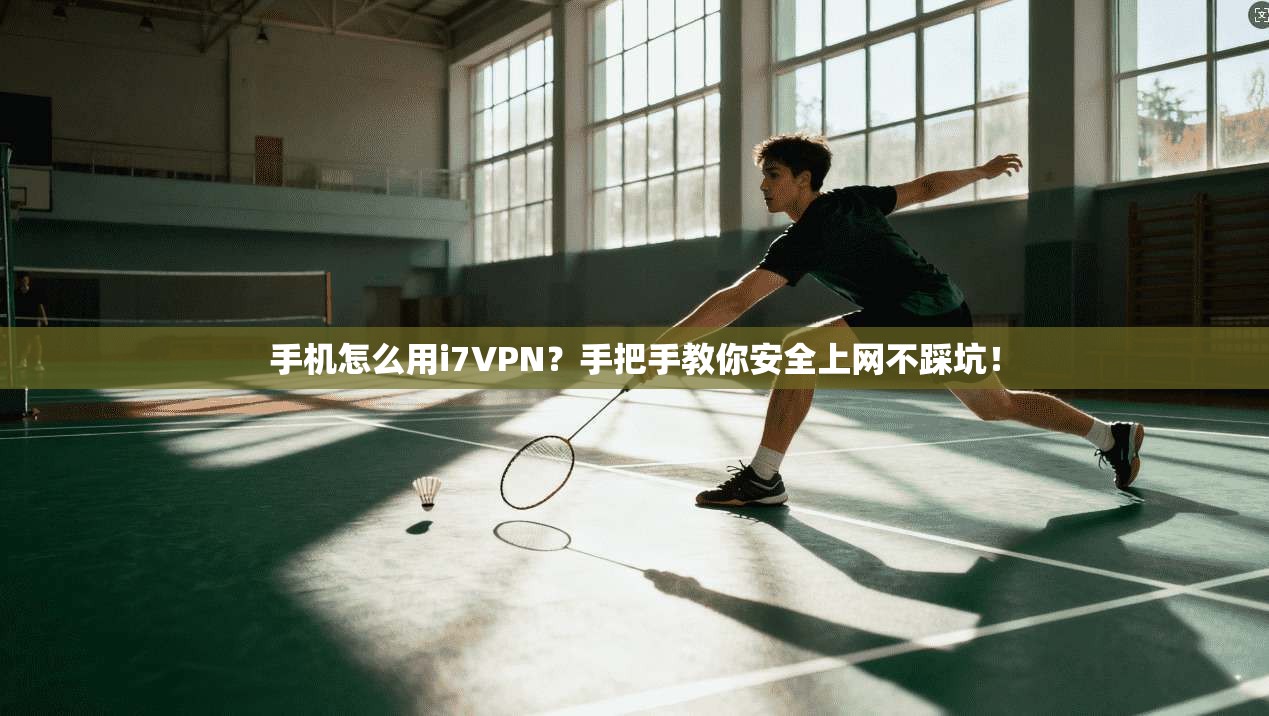 手机怎么用i7VPN？手把手教你安全上网不踩坑！