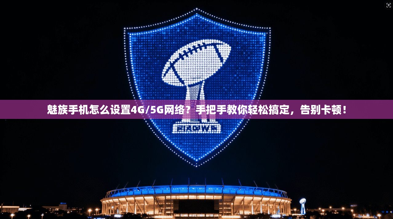魅族手机怎么设置4G/5G网络？手把手教你轻松搞定，告别卡顿！