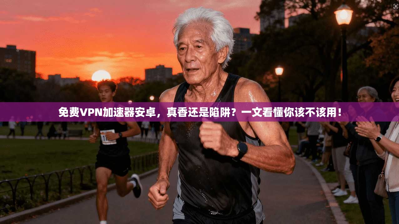 免费VPN加速器安卓,真香还是陷阱?一文看懂你该不该用!
