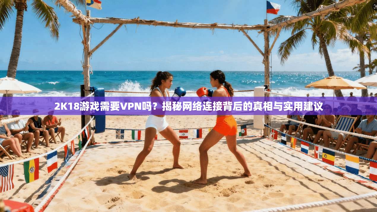 2K18游戏需要VPN吗?揭秘网络连接背后的真相与实用建议