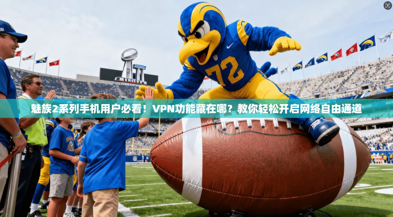 魅族2系列手机用户必看!VPN功能藏在哪?教你轻松开启网络自由通道