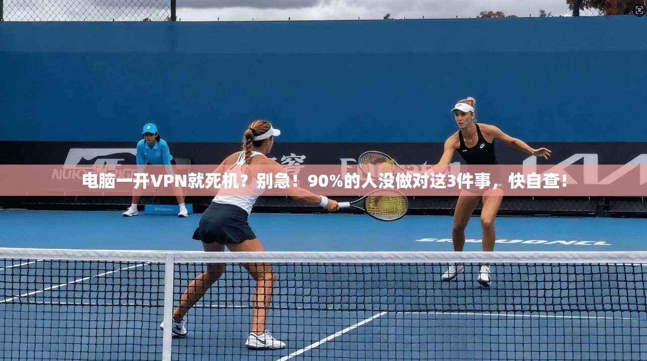 电脑一开VPN就死机？别急！90%的人没做对这3件事，快自查！