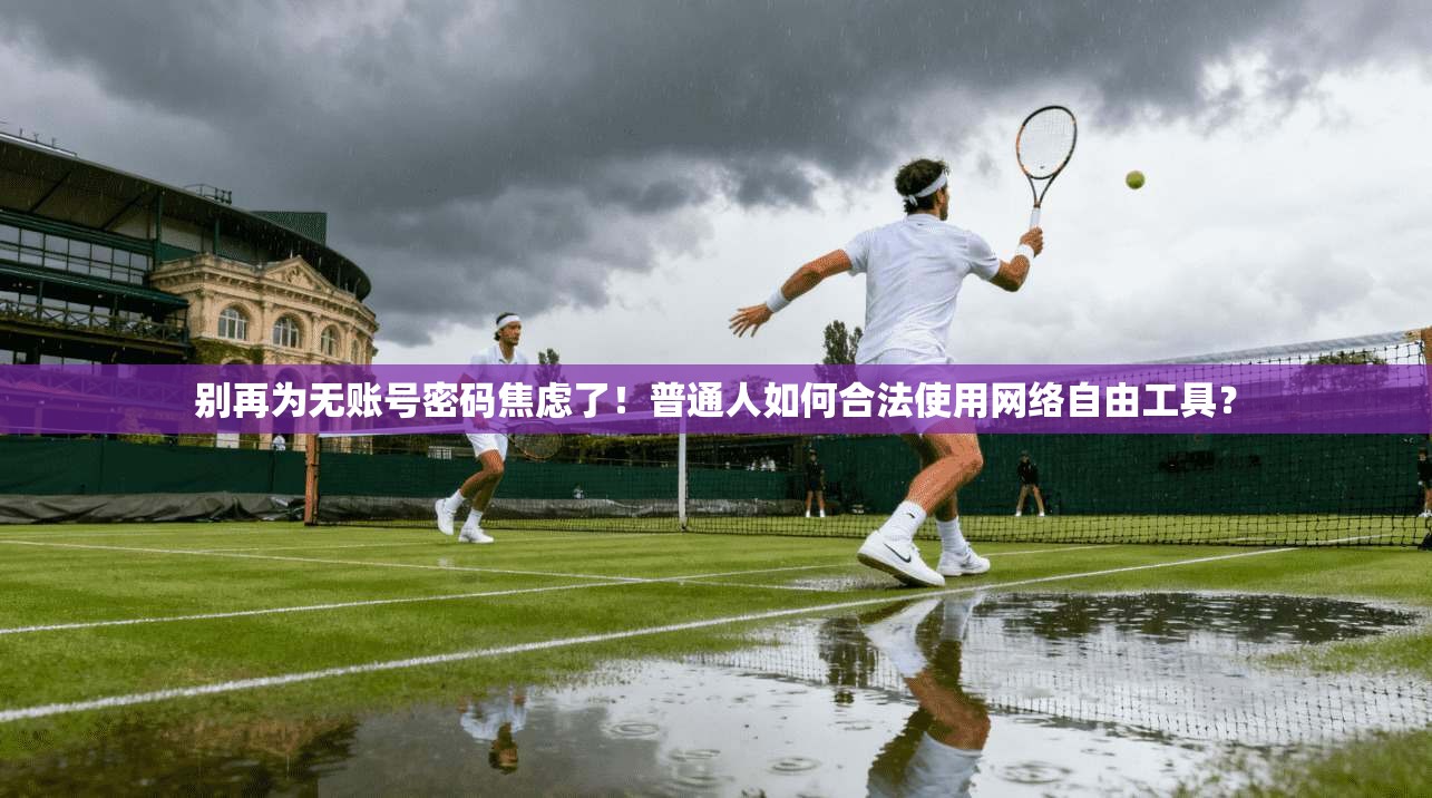 别再为无账号密码焦虑了！普通人如何合法使用网络自由工具？