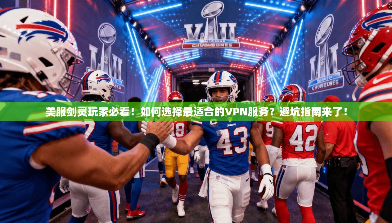 美服剑灵玩家必看!如何选择最适合的VPN服务?避坑指南来了!