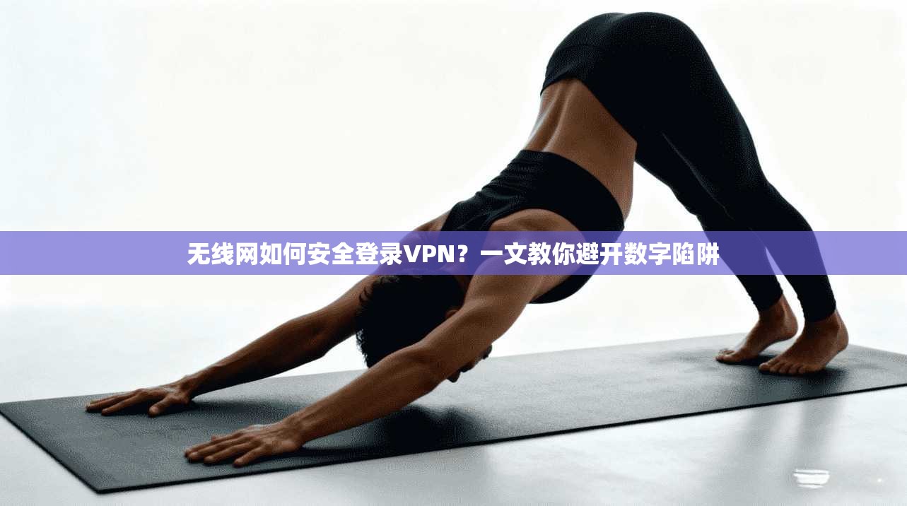 无线网如何安全登录VPN？一文教你避开数字陷阱