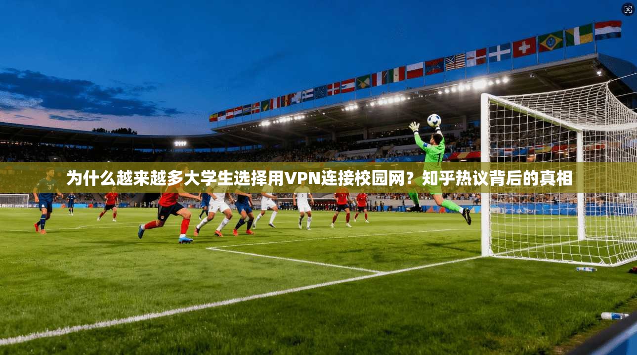 为什么越来越多大学生选择用VPN连接校园网?知乎热议背后的真相